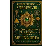 SI ERES ELEGIDO PARA SOBREVIVIR: EL CÓDIGO CUÁNTICO DE LA ESENCIA. VOLUMEN IV