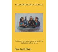 Si levantaran la cabeza: Grandes personajes de la historia debaten sobre la IA: Un experimento filosófico sobre y a través de la inteligencia artificial