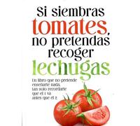 Si siembras tomates, no pretendas recoger lechugas: Un libro que no pretende enseñarte nada, tan solo recordarte que el 1 va antes que el 2