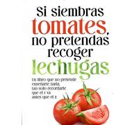 Si siembras tomates, no pretendas recoger lechugas: Un libro que no pretende enseñarte nada, tan solo recordarte que el 1 va antes que el 2