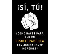 ¡Sí, Tú! ¿Cómo Haces Para Ser Un Fisioterapeuta Tan Jodidamente Increíble?: Cuaderno De Notas Divertido E Ideal Para Regalar A Tu Fisioterapeuta Favorito - 120 Páginas