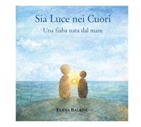 Sia luce nei cuori: Una fiaba nata dal mare (Doni dal mare - Racconti per stare bene)