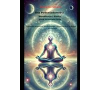 Siła Podświadomości Wizualizacje i Mantry, które zmieniają życie: Praktyczny przewodnik po afirmacjach i wizualizacjach na drodze do sukcesu (The ... Visualizations and Mantras That Change Lives)