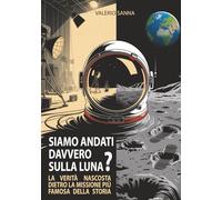 Siamo andati davvero sulla luna?: La verità nascosta dietro la missione più famosa della storia