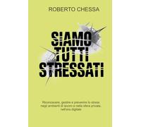 Siamo tutti stressati: Riconoscere, gestire e prevenire lo stress negli ambienti di lavoro e nella sfera privata, nell’era digitale