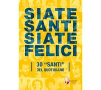 Siate santi siate felici. 30 «santi» del quotidiano (Santi e beati)