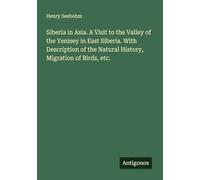 Siberia in Asia. A Visit to the Valley of the Yenisey in East Siberia. With Description of the Natural History, Migration of Birds, etc.