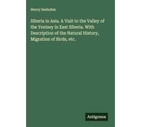 Siberia in Asia. A Visit to the Valley of the Yenisey in East Siberia. With Description of the Natural History, Migration of Birds, etc.