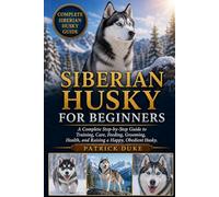 SIBERIAN HUSKY FOR BEGINNERS: A Complete Step-by-Step Guide to Training, Care, Feeding, Grooming, Health, and Raising a Happy, Obedient Husky.