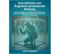 Sich befreien von Ängstlich vermeidende Bindung: Von der Isolation zur Verbindung, Demaskierung, Heilung und Aufbau eines Lebens voller emotionaler Intimität und Bedeutung