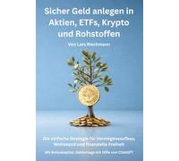 Sicher Geld anlegen in Aktien, ETFs, Krypto und Rohstoffen: Die einfache Strategie für Vermögensaufbau, Wohlstand und finanzielle Freiheit