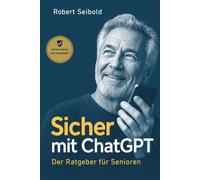 Sicher mit ChatGPT: Der Ratgeber für Senioren: Künstliche Intelligenz einfach nutzen und sich vor Betrug schützen. In großer Schrift, Schritt für Schritt, ohne Vorkenntnisse
