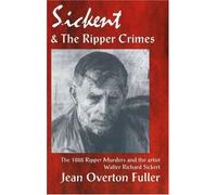 Sickert and the Ripper Crimes: 1888 Ripper Murders and the artist Walter Richard Sickert