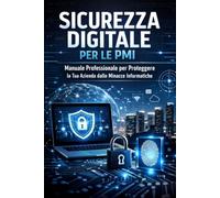 Sicurezza digitale per le PMI: Manuale Professionale per Proteggere la Tua Azienda dalle Minacce Informatiche