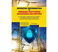 Sicurezza Informatica In Energia Elettrica Ingegneria Dei Sistemi: Una guida pratica e applicazioni per proteggere le reti intelligenti, SCADA e le ... critiche dagli attacchi informatici