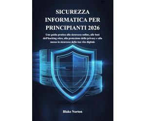 SICUREZZA INFORMATICA PER PRINCIPIANTI 2026: Una guida pratica alla sicurezza online, alle basi dell'hacking etico, alla protezione della privacy e alla messa in sicurezza della tua vita digitale