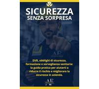 Sicurezza Senza Sorpresa: DVR, obblighi di sicurezza, formazione e sorveglianza sanitaria: la guida pratica per aiutarti a ridurre il rischio e migliorare la sicurezza in azienda.