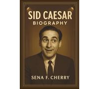 Sid Caesar Biography: A Behind-the-Scenes Look at the Comedian Grandmaster; Discover the Funny, Tragic, and Enduring Life of Television's First Sketch Comedian