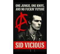 Sid Vicious: One Junkie, One Knife, and No Fuckin’ Future: The True Story of Sid Vicious: Punk Rock, the Sex Pistols, Nancy Spungen, and the Death of an Icon