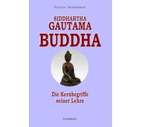 Siddhartha Gautama Buddha: Die Kernbegriffe seiner Lehre - zeitgemäß erklärt (Theravada-BUDDHISMUS - Die originale, unverfälschte Lehre des Buddha in unserer zeitgemäßen Sprache)