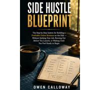 Side Hustle Blueprint: The Step-by-Step System for Building a Profitable Online Business on the Side Without Quitting Your Job, Burning Out Before You Launch, or Waiting Until You Feel Ready to Begin