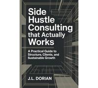 Side Hustle Consulting That Actually Works: A Practical Guide to Structure, Clients, and Sustainable Growth