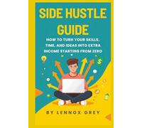 SIDE HUSTLE GUIDE: How to Turn Your Skills, Time, and Ideas into Extra Income Even If You're Starting from Zero