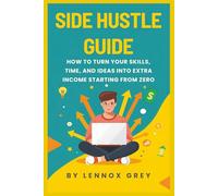 SIDE HUSTLE GUIDE: How to Turn Your Skills, Time, and Ideas into Extra Income Even If You're Starting from Zero