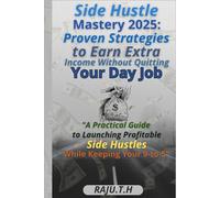 Side Hustle Mastery 2025: Proven Strategies to Earn Extra Income Without Quitting Your Day Job: A Practical Guide to Launching Profitable Side Hustles While Keeping Your 9-to-5