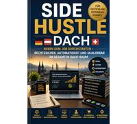 Side Hustle Nebeneinkommen DACH: Rechtssicher gründen, clever skalieren und nebenbei ein automatisiertes Einkommen aufbauen - für Deutschland, Österreich und die Schweiz