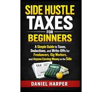 Side Hustle Taxes for Beginners: A Simple Guide to Taxes, Deductions, and Write-Offs for Freelancers, Gig Workers, and Anyone Earning Money on the Side (The Practical Tax Guide Series)