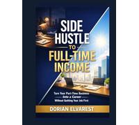 Side Hustle to Full-Time Income: Turn Your Part-Time Business Into a Career Without Quitting Your Job First
