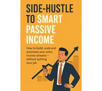 Side-Hustle to Smart Passive Income: How to Build, Scale and Automate Your Extra Income Streams - Without Quitting Your Job