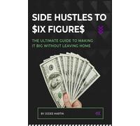 SIDE HUSTLES TO $IX FIGURE$: The Ultimate Guide to Making it Big Without Leaving Home