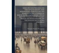 Sieben BÃ1/4cher Preussischer Kirchengeschichte, Eine Aktenmässige Darstellung Des Kampfes Um Die Lutherische Kirche Im Xix. Jahrhundert. [With] ... Ein Kirchengeschichtliches Lebensbild