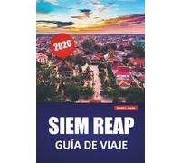 SIEM REAP GUÍA DE VIAJE 2026: Descubra las principales atracciones, la cocina local, los aspectos culturales más destacados, los itinerarios y los ... para explorar el antiguo corazón de Camboya