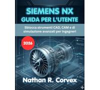 SIEMENS NX GUIDA PER L'UTENTE 2026: Sblocca strumenti CAD, CAM e di simulazione avanzati per ingegneri