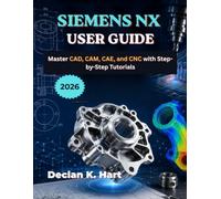 Siemens NX User Guide 2026: Master CAD, CAM, CAE, and CNC with Step-by-Step Tutorials