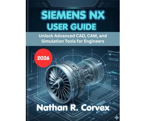 SIEMENS NX USER GUIDE 2026: Unlock Advanced CAD, CAM, and Simulation Tools for Engineers