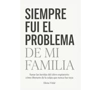 Siempre fui el problema de mi familia: Sanar las heridas del chivo expiatorio: cómo liberarte de la culpa que nunca fue tuya