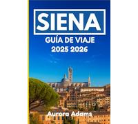 SIENA GUÍA DE VIAJE 2025 2026: Navegue por la historia, la gastronomía y el arte en una de las ciudades más atemporales de Europa.