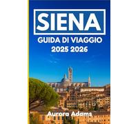 SIENA GUIDA DI VIAGGIO 2025 2026: Esplora la storia, la cucina e l'arte in una delle città senza tempo d'Europa
