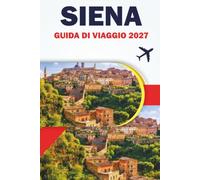 SIENA GUIDA DI VIAGGIO 2027: Passeggiata nella Città Vecchia, Piazza del Campo, Gioielli Nascosti, Cucina Toscana, Mappe, Itinerari e Gite di un ... per i visitatori alla prima esperienza