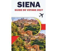 SIENA GUIDE DE VOYAGE 2027: Old Town Walk, Piazza del Campo, Hidden Joy, cuisine toscane, cartes, itinéraires et excursions d'une journée à Chianti et ... pour les visiteurs pour la première fois