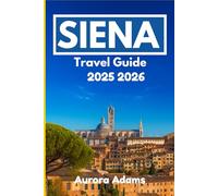 SIENA TRAVEL GUIDE 2025 2026: Navigate History, Cuisine, and Art in One of Europe’s Timeless Cities