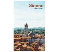 Sienne Guide de Voyage: Attractions médiévales, traditions des contrade, gastronomie toscane, excursions et itinéraires