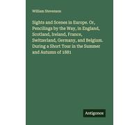 Sights and Scenes in Europe. Or, Pencilings by the Way, in England, Scotland, Ireland, France, Switzerland, Germany, and Belgium. During a Short Tour in the Summer and Autumn of 1881
