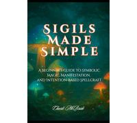 Sigils Made Simple: A Beginner’s Guide to Symbolic Magic, Manifestation, and Intention-Based Spellcraft