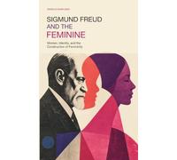 Sigmund Freud and the Feminine: Women, Identity, and the Construction of Femininity