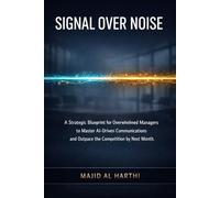 Signal Over Noise: A Strategic Blueprint for Overwhelmed Managers to Master AI-Driven Communications and Outpace the Competition by Next Month. (AI-Powered Manager)